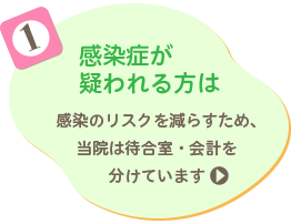 1 感染症が疑われる方は 感染のリスクを減らすため、当院は待合室・会計を分けています
