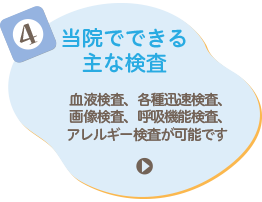 4 当院でできる主な検査 血液検査、各種迅速検査(マイコプラズマ等)、画像検査(超音波・レントゲン)、呼吸機能検査等が可能です
